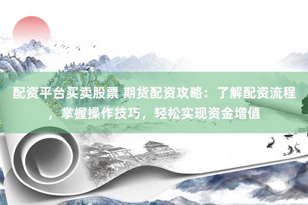 配资平台买卖股票 期货配资攻略：了解配资流程，掌握操作技巧，轻松实现资金增值