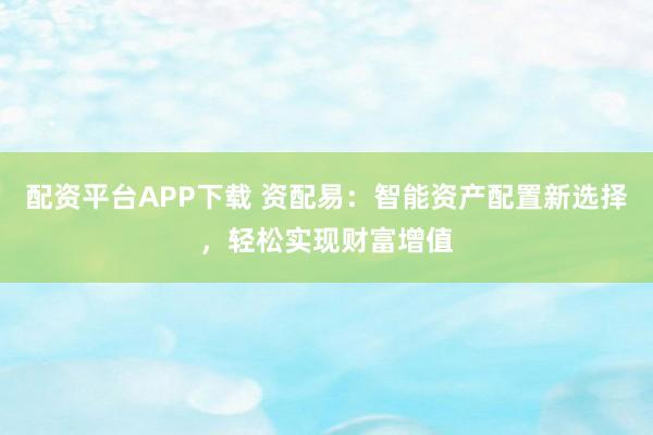配资平台APP下载 资配易：智能资产配置新选择，轻松实现财富增值