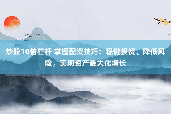 炒股10倍杠杆 掌握配资技巧：稳健投资、降低风险，实现资产最大化增长