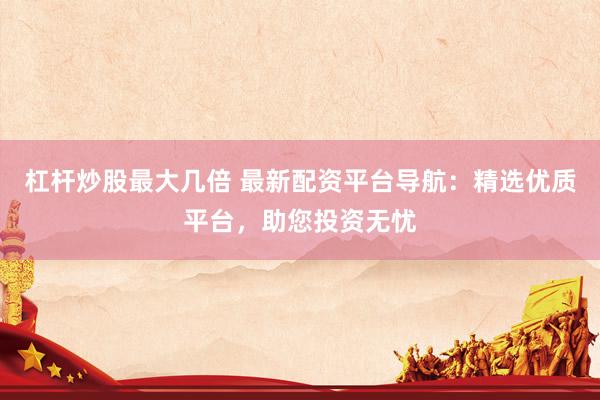 杠杆炒股最大几倍 最新配资平台导航：精选优质平台，助您投资无忧