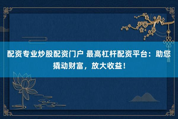 配资专业炒股配资门户 最高杠杆配资平台：助您撬动财富，放大收益！