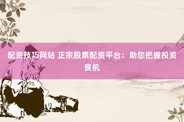 配资技巧网站 正宗股票配资平台：助您把握投资良机