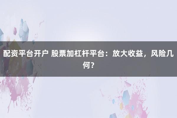 配资平台开户 股票加杠杆平台：放大收益，风险几何？