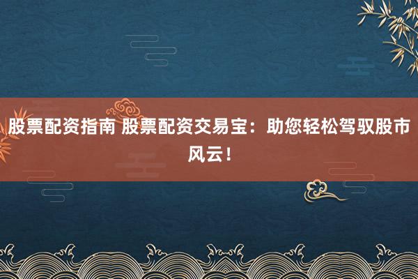 股票配资指南 股票配资交易宝：助您轻松驾驭股市风云！