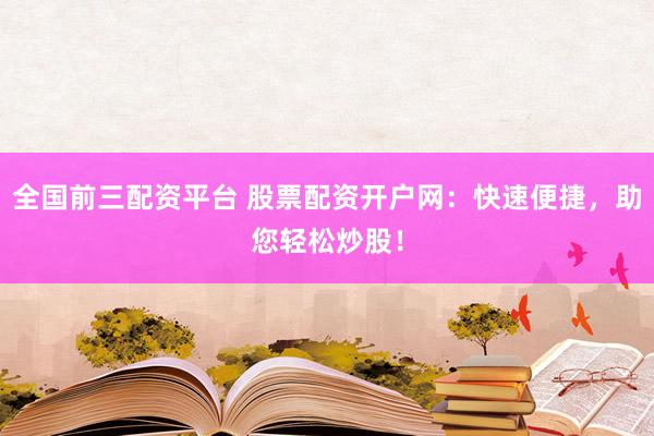 全国前三配资平台 股票配资开户网：快速便捷，助您轻松炒股！