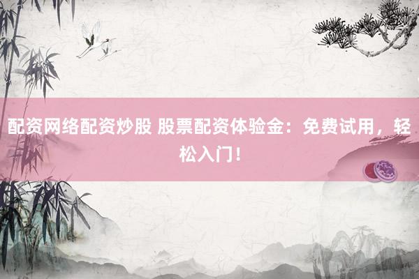 配资网络配资炒股 股票配资体验金：免费试用，轻松入门！