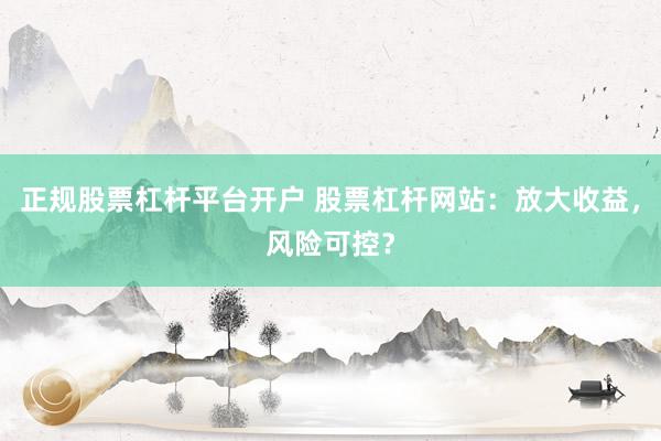 正规股票杠杆平台开户 股票杠杆网站：放大收益，风险可控？