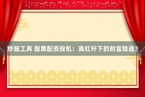 炒股工具 股票配资投机：高杠杆下的财富险途？