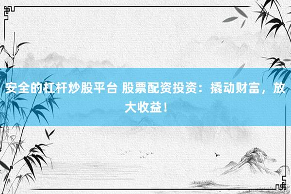 安全的杠杆炒股平台 股票配资投资：撬动财富，放大收益！