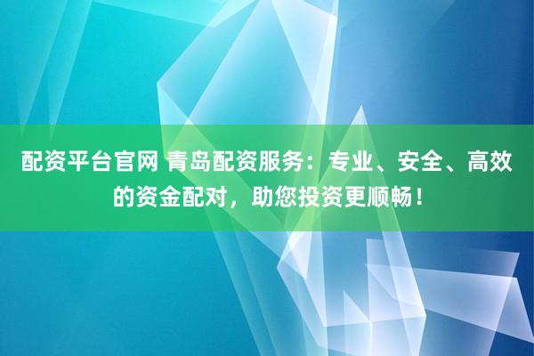 配资平台官网 青岛配资服务：专业、安全、高效的资金配对，助您投资更顺畅！