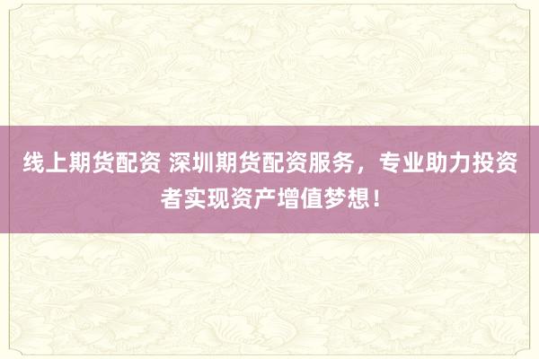 线上期货配资 深圳期货配资服务，专业助力投资者实现资产增值梦想！