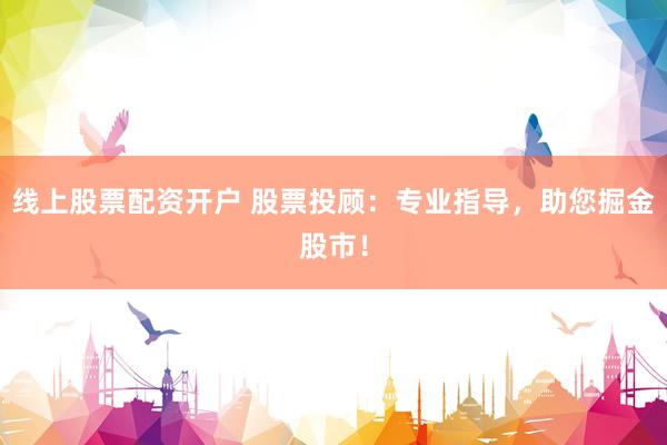 线上股票配资开户 股票投顾：专业指导，助您掘金股市！