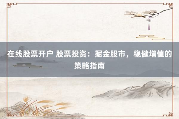 在线股票开户 股票投资：掘金股市，稳健增值的策略指南