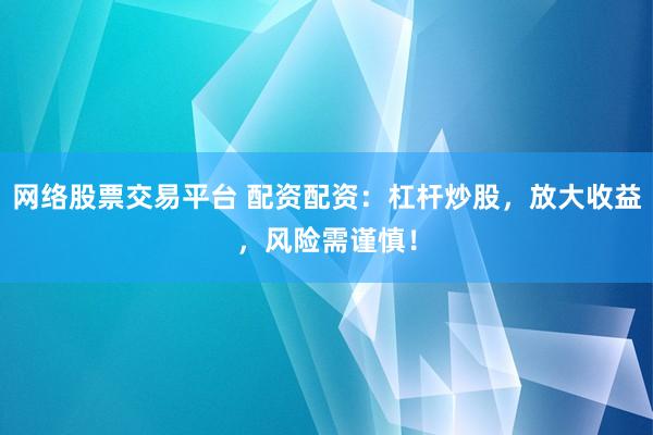 网络股票交易平台 配资配资：杠杆炒股，放大收益，风险需谨慎！