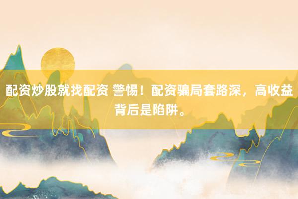 配资炒股就找配资 警惕！配资骗局套路深，高收益背后是陷阱。