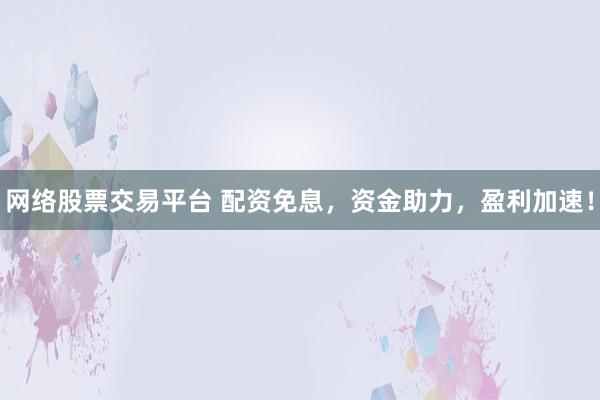 网络股票交易平台 配资免息，资金助力，盈利加速！