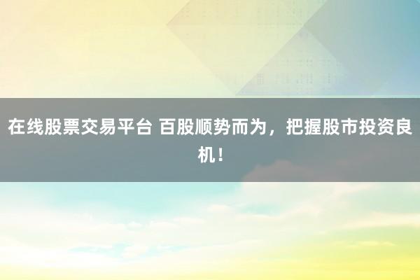 在线股票交易平台 百股顺势而为，把握股市投资良机！