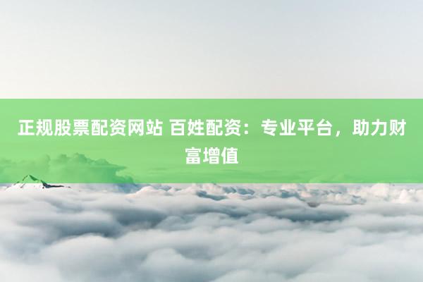正规股票配资网站 百姓配资：专业平台，助力财富增值