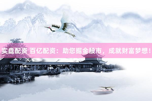 实盘配资 百亿配资：助您掘金股市，成就财富梦想！