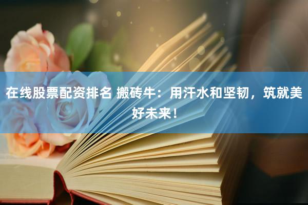在线股票配资排名 搬砖牛：用汗水和坚韧，筑就美好未来！