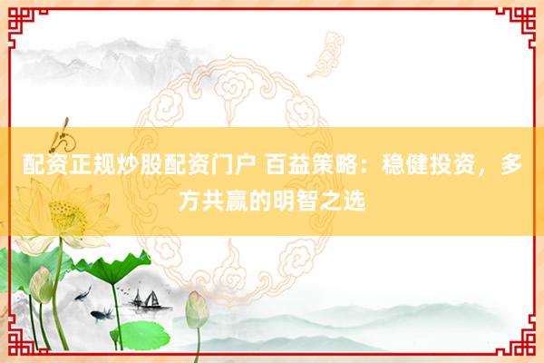 配资正规炒股配资门户 百益策略：稳健投资，多方共赢的明智之选