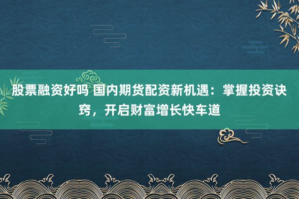 股票融资好吗 国内期货配资新机遇：掌握投资诀窍，开启财富增长快车道