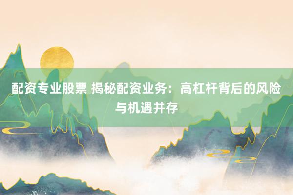 配资专业股票 揭秘配资业务：高杠杆背后的风险与机遇并存