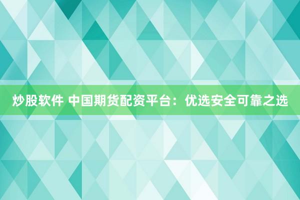 炒股软件 中国期货配资平台：优选安全可靠之选