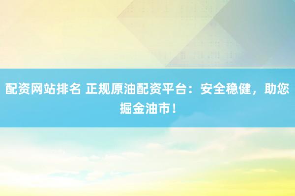 配资网站排名 正规原油配资平台：安全稳健，助您掘金油市！