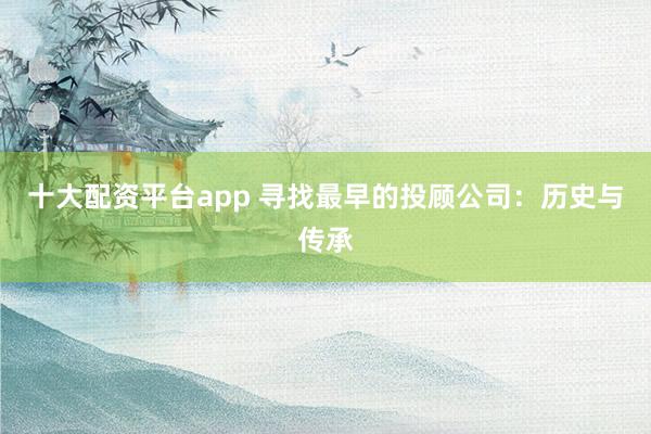 十大配资平台app 寻找最早的投顾公司：历史与传承