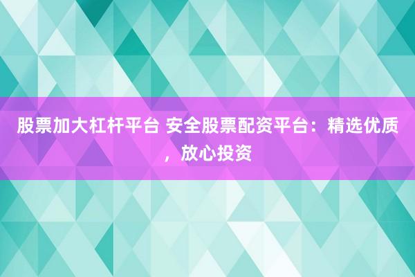股票加大杠杆平台 安全股票配资平台：精选优质，放心投资
