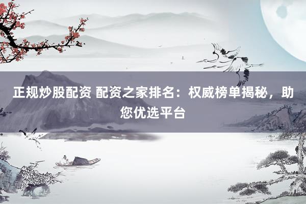 正规炒股配资 配资之家排名：权威榜单揭秘，助您优选平台