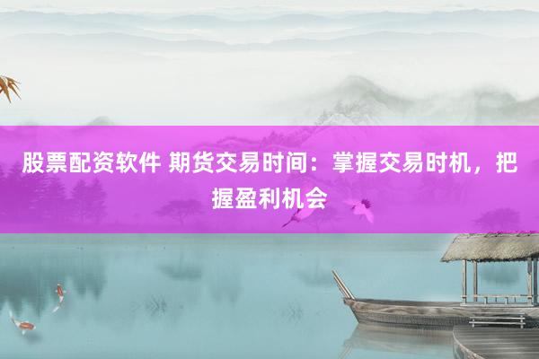 股票配资软件 期货交易时间：掌握交易时机，把握盈利机会