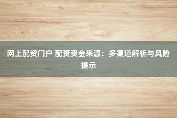 网上配资门户 配资资金来源：多渠道解析与风险提示