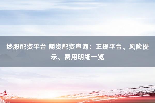 炒股配资平台 期货配资查询：正规平台、风险提示、费用明细一览
