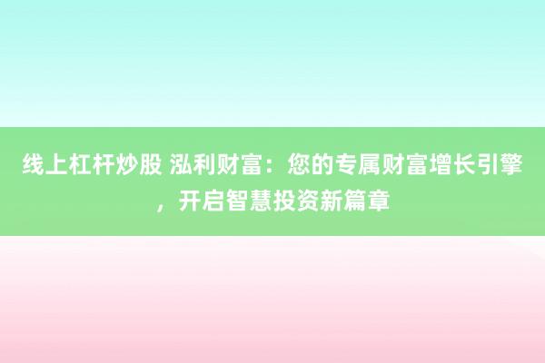 线上杠杆炒股 泓利财富：您的专属财富增长引擎，开启智慧投资新篇章