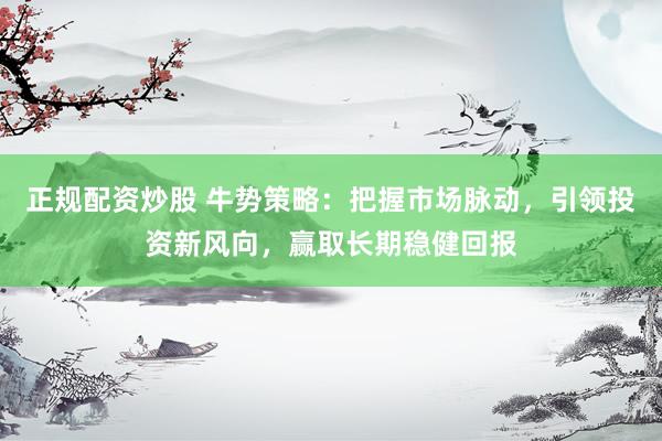 正规配资炒股 牛势策略：把握市场脉动，引领投资新风向，赢取长期稳健回报