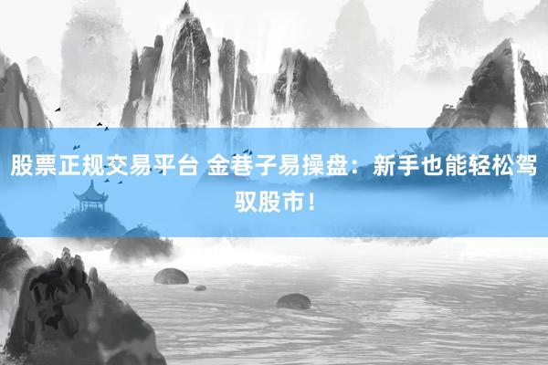 股票正规交易平台 金巷子易操盘：新手也能轻松驾驭股市！