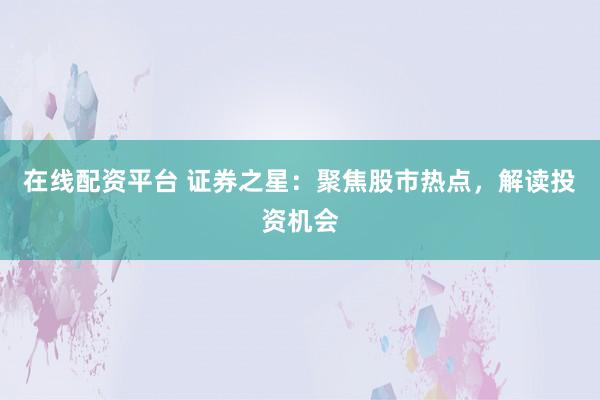 在线配资平台 证券之星：聚焦股市热点，解读投资机会