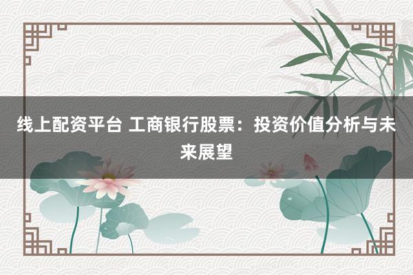 线上配资平台 工商银行股票：投资价值分析与未来展望