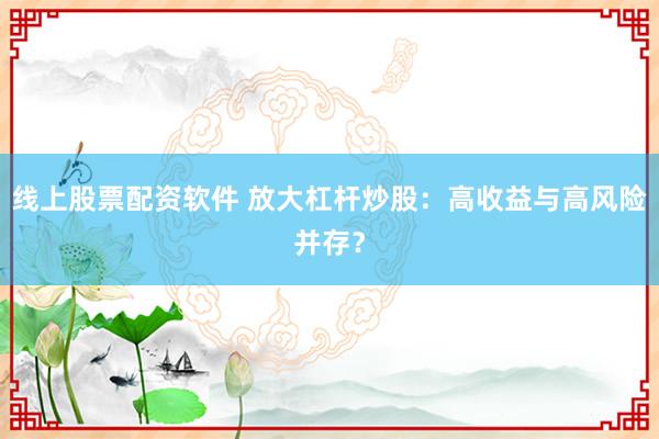 线上股票配资软件 放大杠杆炒股：高收益与高风险并存？