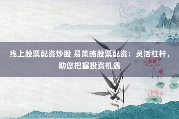 线上股票配资炒股 易策略股票配资：灵活杠杆，助您把握投资机遇