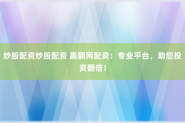 炒股配资炒股配资 赢翻网配资：专业平台，助您投资翻倍！