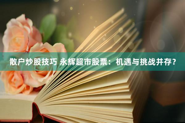 散户炒股技巧 永辉超市股票：机遇与挑战并存？