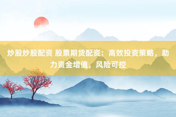 炒股炒股配资 股票期货配资：高效投资策略，助力资金增值，风险可控