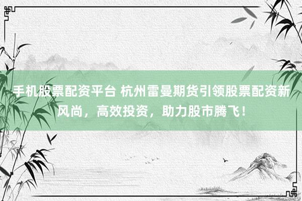 手机股票配资平台 杭州雷曼期货引领股票配资新风尚，高效投资，助力股市腾飞！