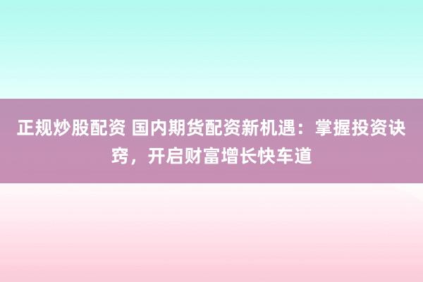 正规炒股配资 国内期货配资新机遇：掌握投资诀窍，开启财富增长快车道