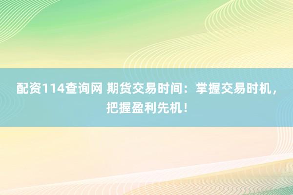 配资114查询网 期货交易时间：掌握交易时机，把握盈利先机！