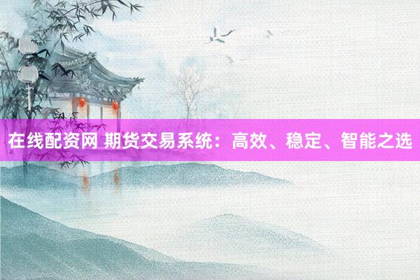 在线配资网 期货交易系统：高效、稳定、智能之选