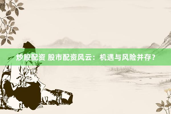 炒股配资 股市配资风云：机遇与风险并存？
